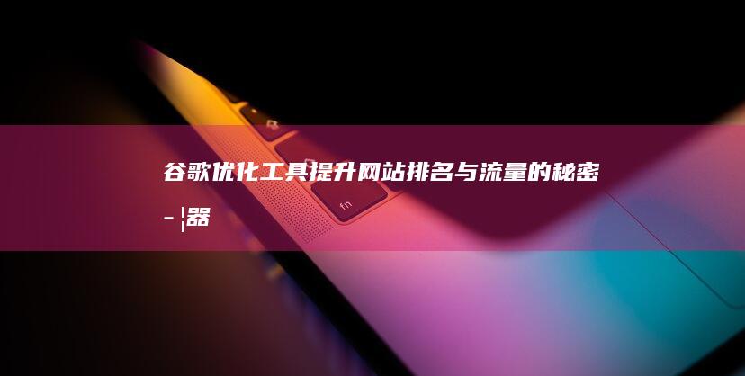 谷歌优化工具：提升网站排名与流量的秘密武器